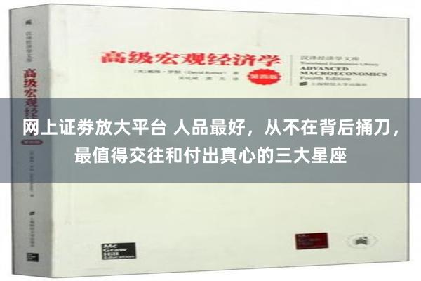 网上证劵放大平台 人品最好，从不在背后捅刀，最值得交往和付出真心的三大星座