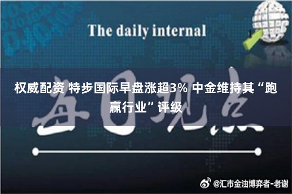 权威配资 特步国际早盘涨超3% 中金维持其“跑赢行业”评级