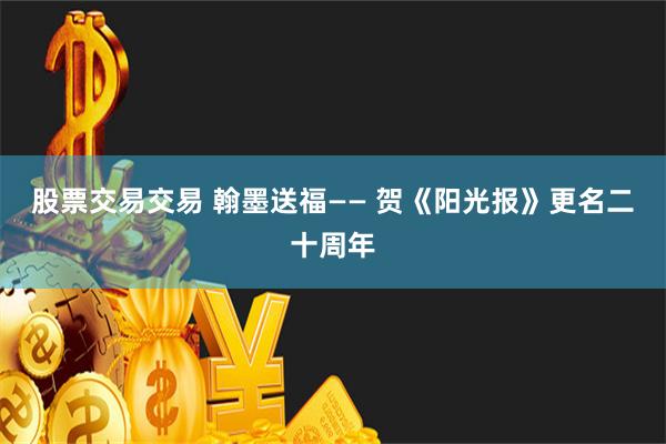 股票交易交易 翰墨送福—— 贺《阳光报》更名二十周年