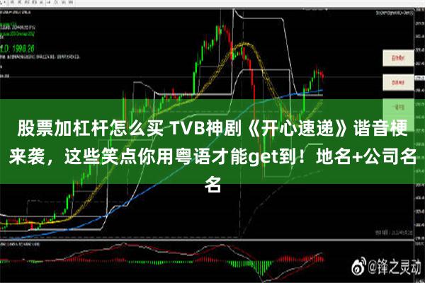 股票加杠杆怎么买 TVB神剧《开心速递》谐音梗来袭，这些笑点你用粤语才能get到！地名+公司名