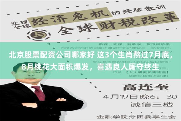 北京股票配资公司哪家好 这3个生肖熬过7月底，8月桃花大面积爆发，喜遇良人厮守终生