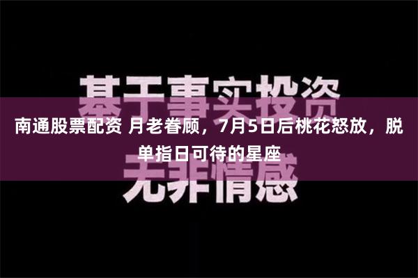 南通股票配资 月老眷顾，7月5日后桃花怒放，脱单指日可待的星座