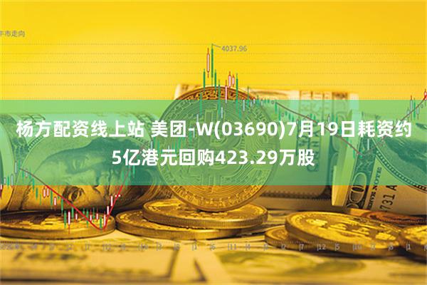 杨方配资线上站 美团-W(03690)7月19日耗资约5亿港元回购423.29万股