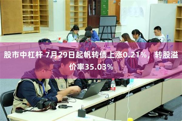 股市中杠杆 7月29日起帆转债上涨0.21%，转股溢价率35.03%