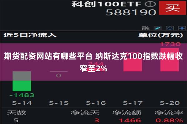 期货配资网站有哪些平台 纳斯达克100指数跌幅收窄至2%