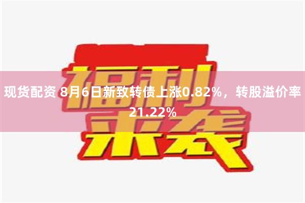 现货配资 8月6日新致转债上涨0.82%，转股溢价率21.22%