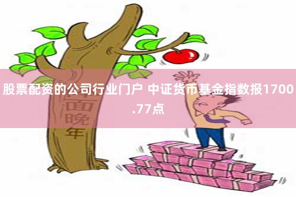 股票配资的公司行业门户 中证货币基金指数报1700.77点