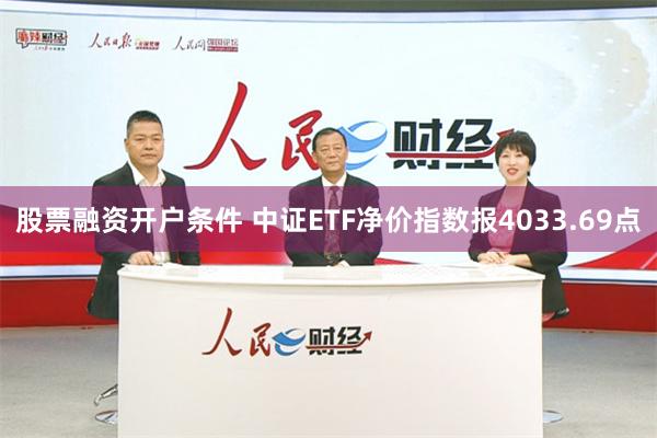 股票融资开户条件 中证ETF净价指数报4033.69点