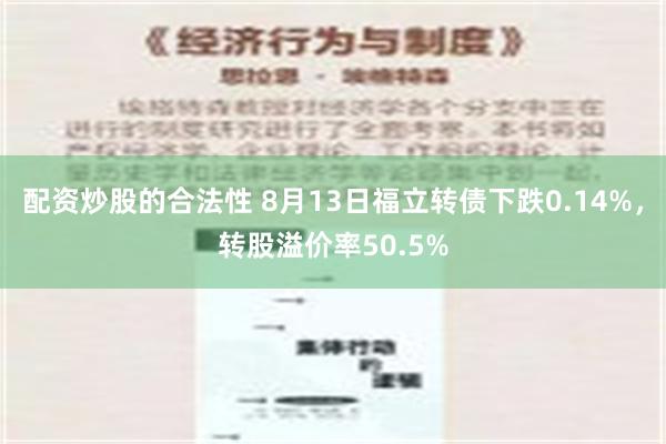 配资炒股的合法性 8月13日福立转债下跌0.14%，转股溢价率50.5%