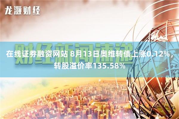 在线证劵融资网站 8月13日奥维转债上涨0.12%，转股溢价率135.58%