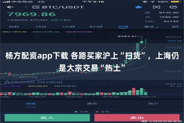 杨方配资app下载 各路买家沪上“扫货”，上海仍是大宗交易“热土”