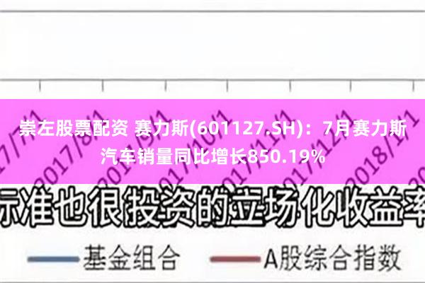 崇左股票配资 赛力斯(601127.SH)：7月赛力斯汽车销量同比增长850.19%