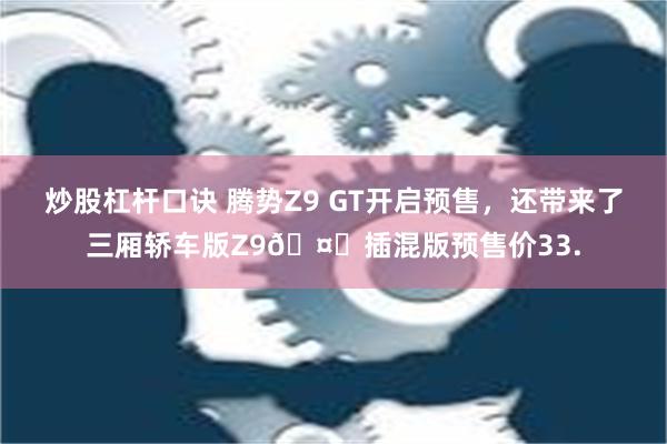 炒股杠杆口诀 腾势Z9 GT开启预售，还带来了三厢轿车版Z9🤔插混版预售价33.