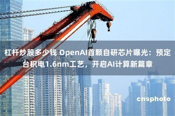 杠杆炒股多少钱 OpenAI首颗自研芯片曝光：预定台积电1.6nm工艺，开启AI计算新篇章