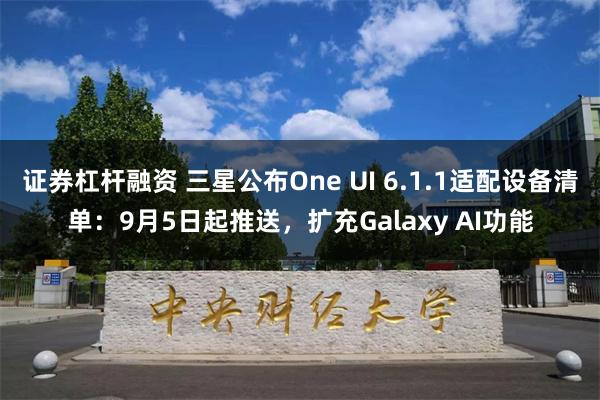 证券杠杆融资 三星公布One UI 6.1.1适配设备清单：9月5日起推送，扩充Galaxy AI功能