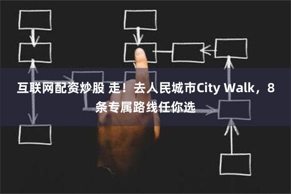 互联网配资炒股 走！去人民城市City Walk，8条专属路线任你选