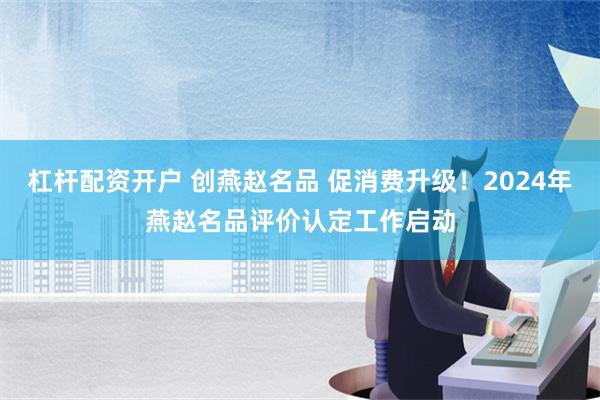 杠杆配资开户 创燕赵名品 促消费升级！2024年燕赵名品评价认定工作启动