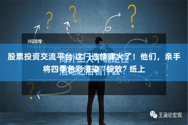 股票投资交流平台 这门选修课火了！他们，亲手将四季色彩浸染“绽放”纸上