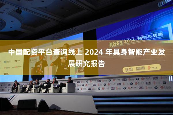 中国配资平台查询线上 2024 年具身智能产业发展研究报告