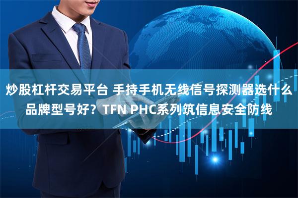 炒股杠杆交易平台 手持手机无线信号探测器选什么品牌型号好？TFN PHC系列筑信息安全防线