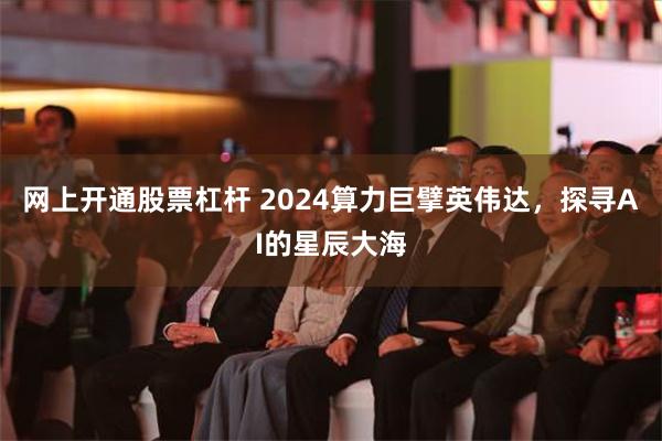 网上开通股票杠杆 2024算力巨擘英伟达，探寻AI的星辰大海