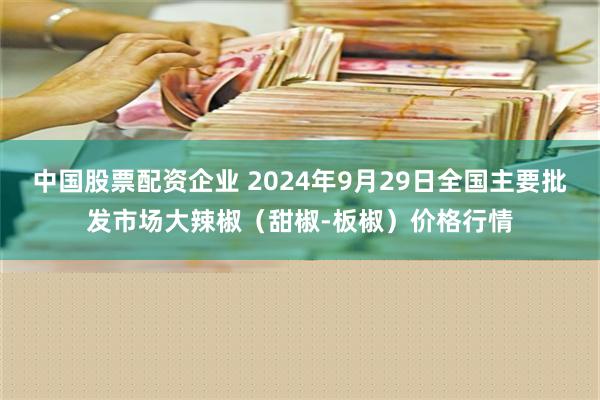 中国股票配资企业 2024年9月29日全国主要批发市场大辣椒（甜椒-板椒）价格行情