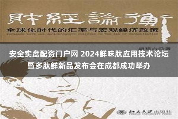 安全实盘配资门户网 2024鲜味肽应用技术论坛暨多肽鲜新品发布会在成都成功举办