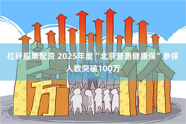 杠杆股票配资 2025年度“北京普惠健康保”参保人数突破100万