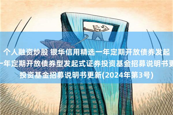 个人融资炒股 银华信用精选一年定期开放债券发起式: 银华信用精选一年定期开放债券型发起式证券投资基金招募说明书更新(2024年第3号)