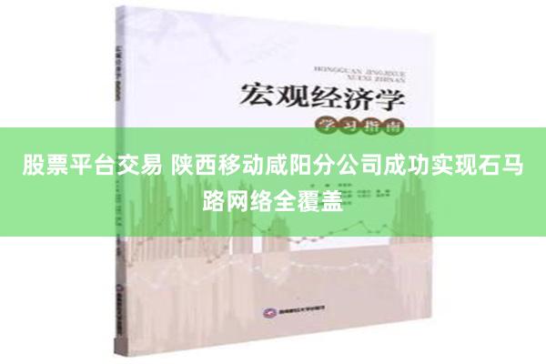 股票平台交易 陕西移动咸阳分公司成功实现石马路网络全覆盖