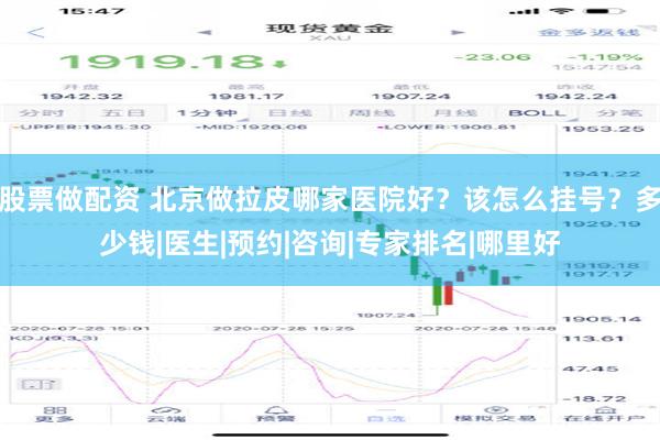 股票做配资 北京做拉皮哪家医院好？该怎么挂号？多少钱|医生|预约|咨询|专家排名|哪里好