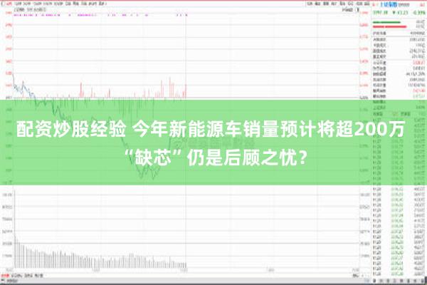 配资炒股经验 今年新能源车销量预计将超200万 “缺芯”仍是后顾之忧？