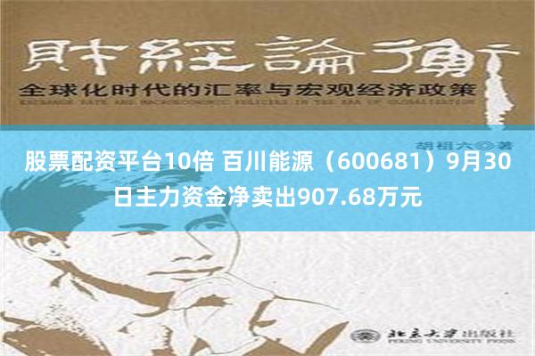 股票配资平台10倍 百川能源（600681）9月30日主力资金净卖出907.68万元