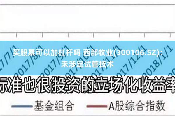 买股票可以加杠杆吗 西部牧业(300106.SZ)：未涉足试管技术