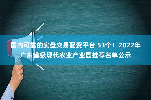 国内可靠的实盘交易配资平台 53个！2022年广东省级现代农业产业园推荐名单公示