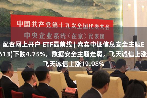 配资网上开户 ETF最前线 | 嘉实中证信息安全主题ETF(159613)下跌4.75%，数据安全主题走弱，飞天诚信上涨19.98%