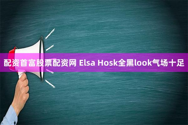 配资首富股票配资网 Elsa Hosk全黑look气场十足