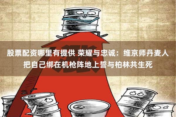 股票配资哪里有提供 荣耀与忠诚：维京师丹麦人把自己绑在机枪阵地上誓与柏林共生死