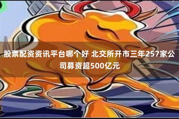 股票配资资讯平台哪个好 北交所开市三年257家公司募资超500亿元