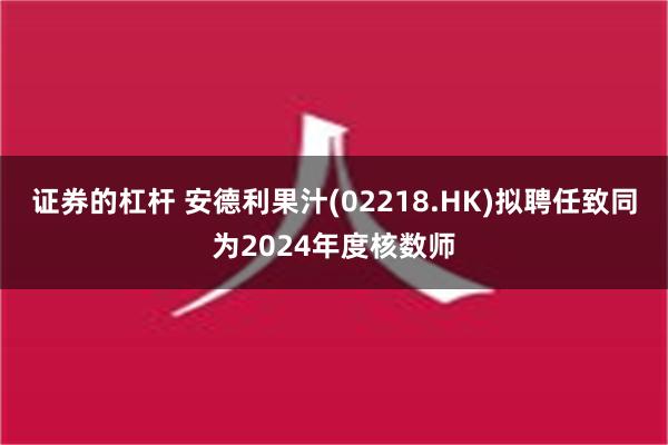 证券的杠杆 安德利果汁(02218.HK)拟聘任致同为2024年度核数师