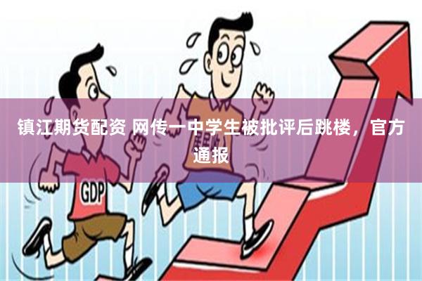 镇江期货配资 网传一中学生被批评后跳楼，官方通报