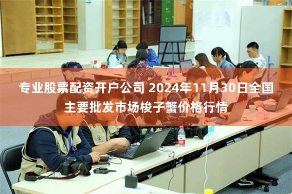 专业股票配资开户公司 2024年11月30日全国主要批发市场梭子蟹价格行情