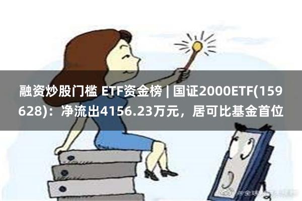 融资炒股门槛 ETF资金榜 | 国证2000ETF(159628)：净流出4156.23万元，居可比基金首位