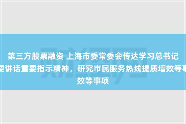 第三方股票融资 上海市委常委会传达学习总书记重要讲话重要指示精神，研究市民服务热线提质增效等事项