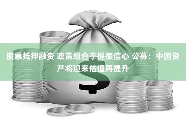 股票抵押融资 政策组合拳提振信心 公募：中国资产将迎来估值再提升