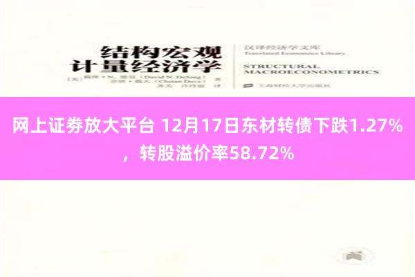 网上证劵放大平台 12月17日东材转债下跌1.27%，转股溢价率58.72%