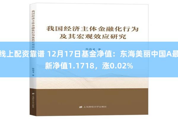 线上配资靠谱 12月17日基金净值：东海美丽中国A最新净值1.1718，涨0.02%