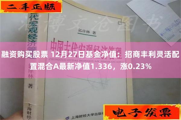 融资购买股票 12月27日基金净值：招商丰利灵活配置混合A最新净值1.336，涨0.23%