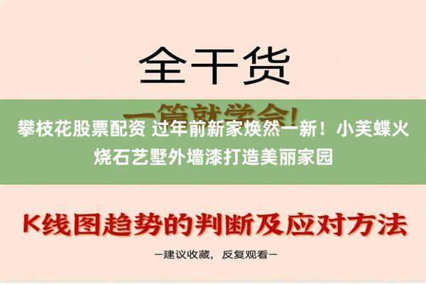 攀枝花股票配资 过年前新家焕然一新！小芙蝶火烧石艺墅外墙漆打造美丽家园