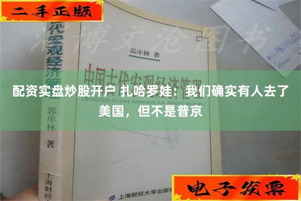 配资实盘炒股开户 扎哈罗娃：我们确实有人去了美国，但不是普京